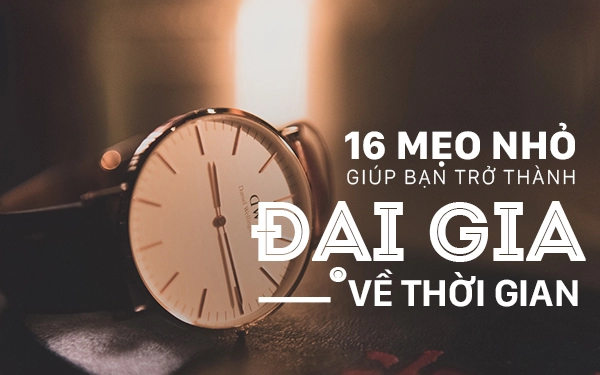 16 mẹo nhỏ giúp bạn trở thành đại gia về thời gian
